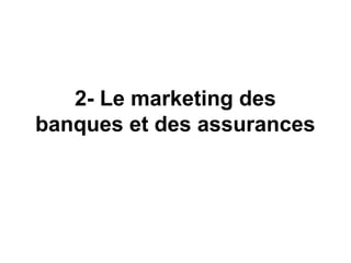 2- Le marketing des
banques et des assurances
 
