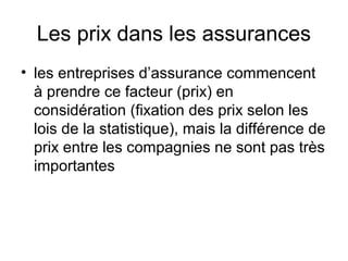 Les prix dans les assurances
• les entreprises d’assurance commencent
  à prendre ce facteur (prix) en
  considération (fixation des prix selon les
  lois de la statistique), mais la différence de
  prix entre les compagnies ne sont pas très
  importantes
 