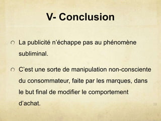 V- Conclusion
La publicité n’échappe pas au phénomène
subliminal.
C’est une sorte de manipulation non-consciente
du consommateur, faite par les marques, dans
le but final de modifier le comportement
d’achat.
 