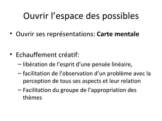 Ouvrir l’espace des possibles Ouvrir ses représentations:  Carte mentale Echauffement créatif:  libération de l’esprit d’une pensée linéaire, facilitation de l’observation d’un problème avec la perception de tous ses aspects et leur relation Facilitation du groupe de l’appropriation des thèmes 