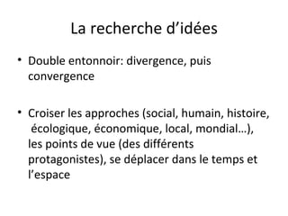 La recherche d’idées Double entonnoir: divergence, puis convergence Croiser les approches (social, humain, histoire,  écologique, économique, local, mondial…), les points de vue (des différents protagonistes), se déplacer dans le temps et l’espace 