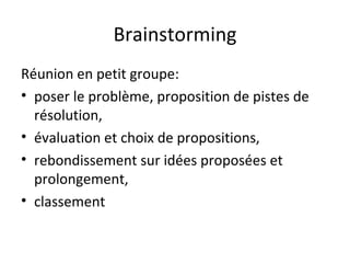 Brainstorming Réunion en petit groupe:  poser le problème, proposition de pistes de résolution,  évaluation et choix de propositions,  rebondissement sur idées proposées et prolongement,  classement 