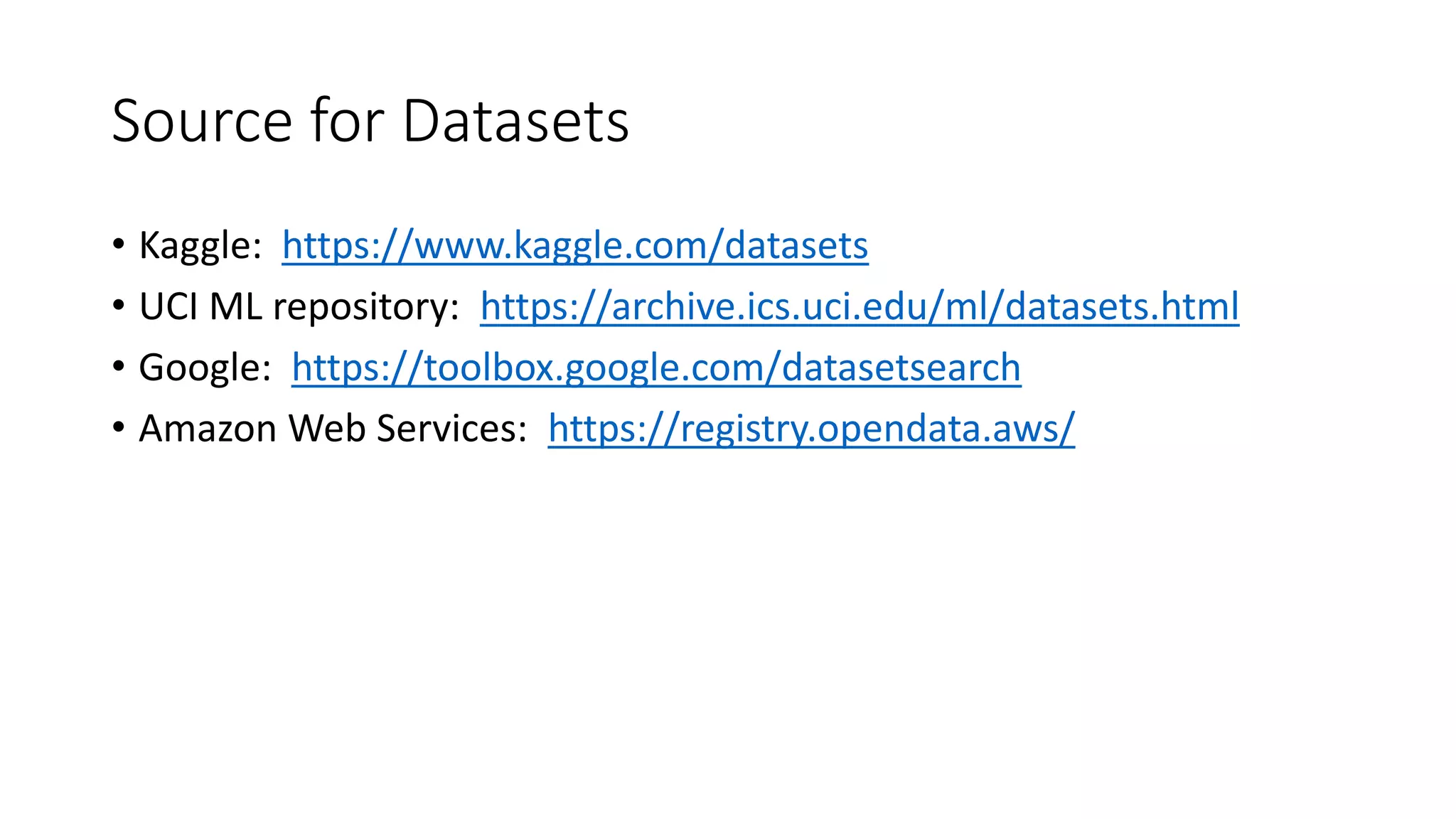 Source for Datasets
• Kaggle: https://www.kaggle.com/datasets
• UCI ML repository: https://archive.ics.uci.edu/ml/datasets.html
• Google: https://toolbox.google.com/datasetsearch
• Amazon Web Services: https://registry.opendata.aws/
 