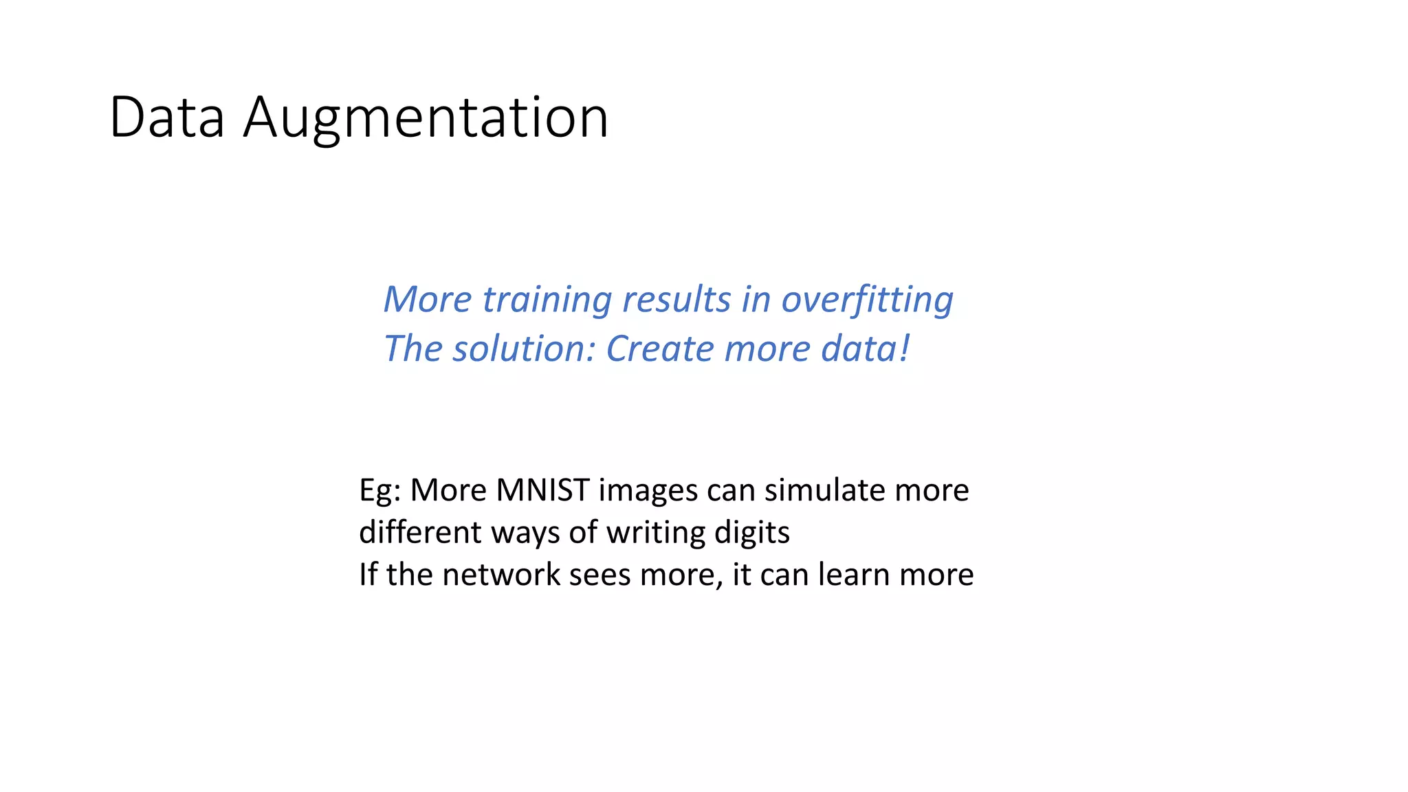 Data Augmentation
More training results in overfitting
The solution: Create more data!
Eg: More MNIST images can simulate more
different ways of writing digits
If the network sees more, it can learn more
 
