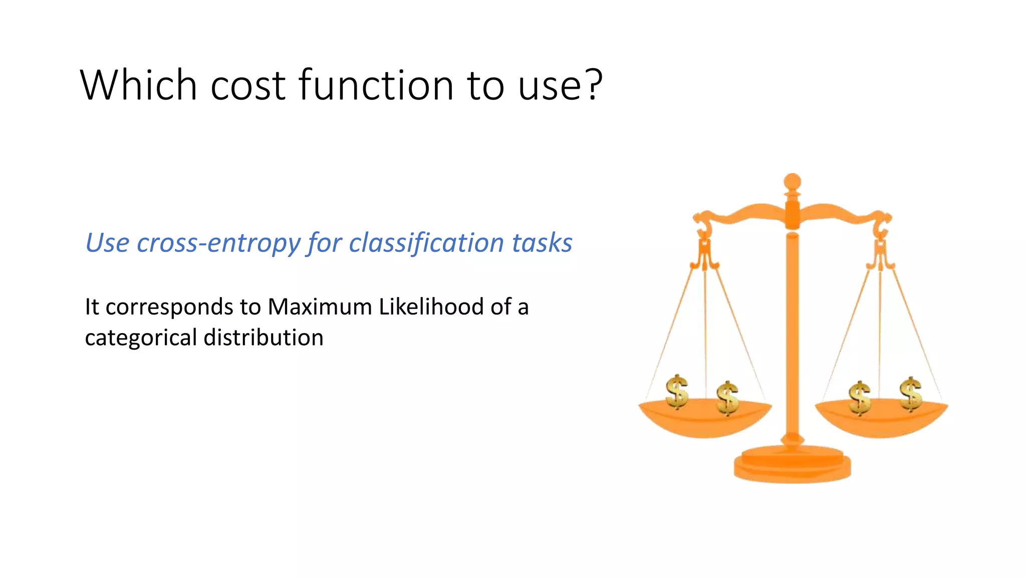 Which cost function to use?
Use cross-entropy for classification tasks
It corresponds to Maximum Likelihood of a
categorical distribution
 