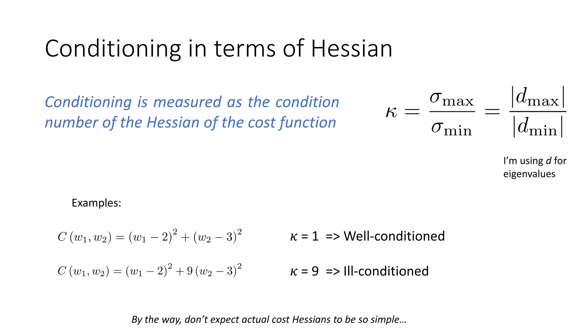 Conditioning in terms of Hessian
Conditioning is measured as the condition
number of the Hessian of the cost function
Examples:
𝜅 = 1 => Well-conditioned
𝜅 = 9 => Ill-conditioned
By the way, don’t expect actual cost Hessians to be so simple…
I’m using d for
eigenvalues
 