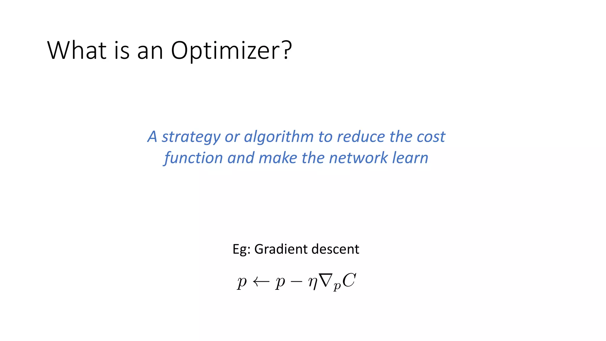 What is an Optimizer?
A strategy or algorithm to reduce the cost
function and make the network learn
Eg: Gradient descent
 