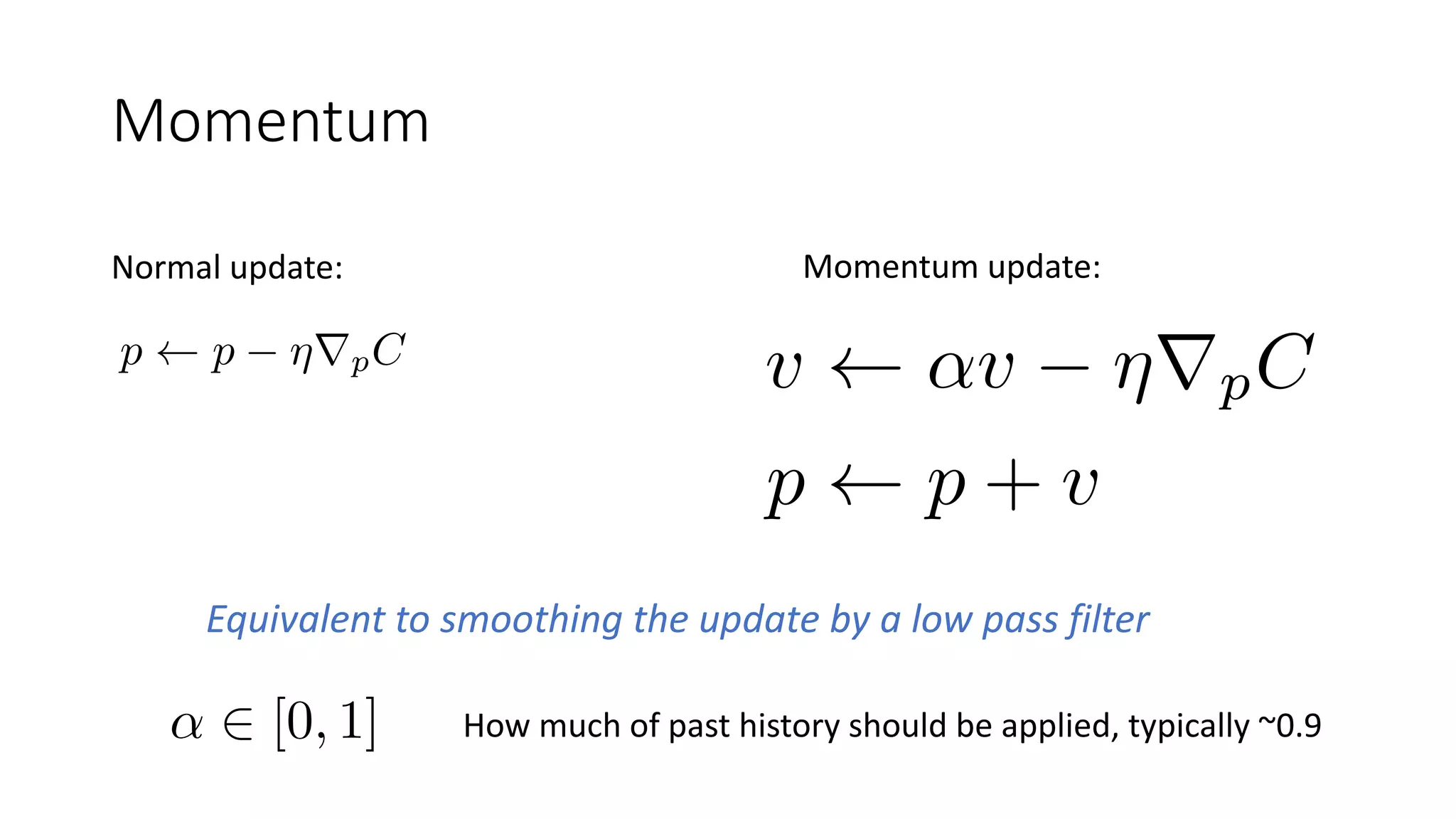 Momentum
Equivalent to smoothing the update by a low pass filter
Normal update: Momentum update:
How much of past history should be applied, typically ~0.9
 