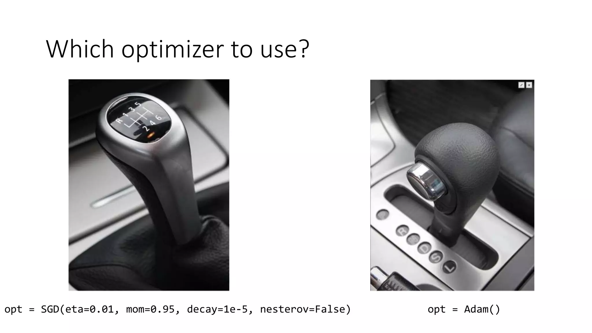 Which optimizer to use?
opt = SGD(eta=0.01, mom=0.95, decay=1e-5, nesterov=False) opt = Adam()
 
