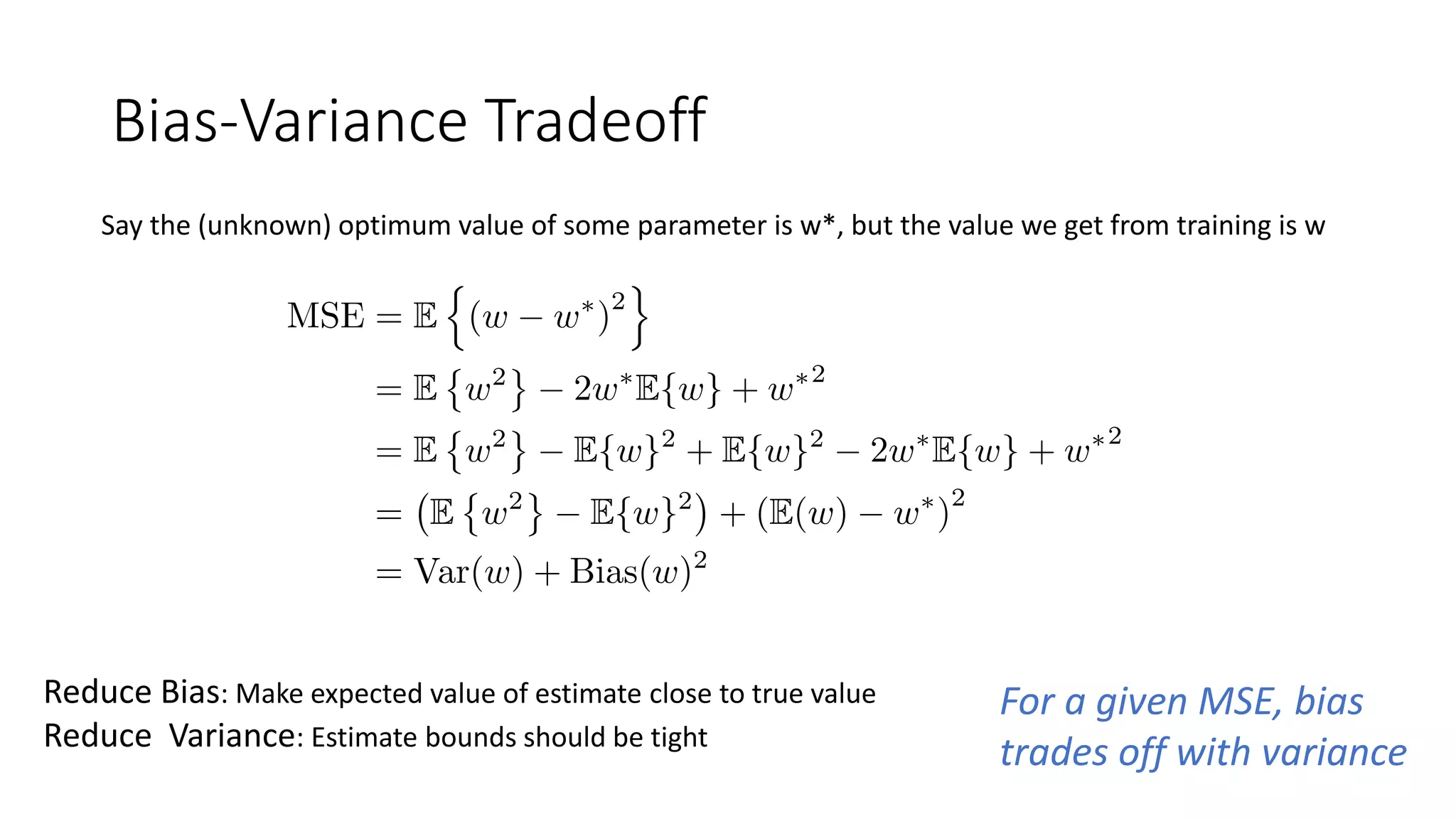 Bias-Variance Tradeoff
Say the (unknown) optimum value of some parameter is w*, but the value we get from training is w
For a given MSE, bias
trades off with variance
Reduce Bias: Make expected value of estimate close to true value
Reduce Variance: Estimate bounds should be tight
 