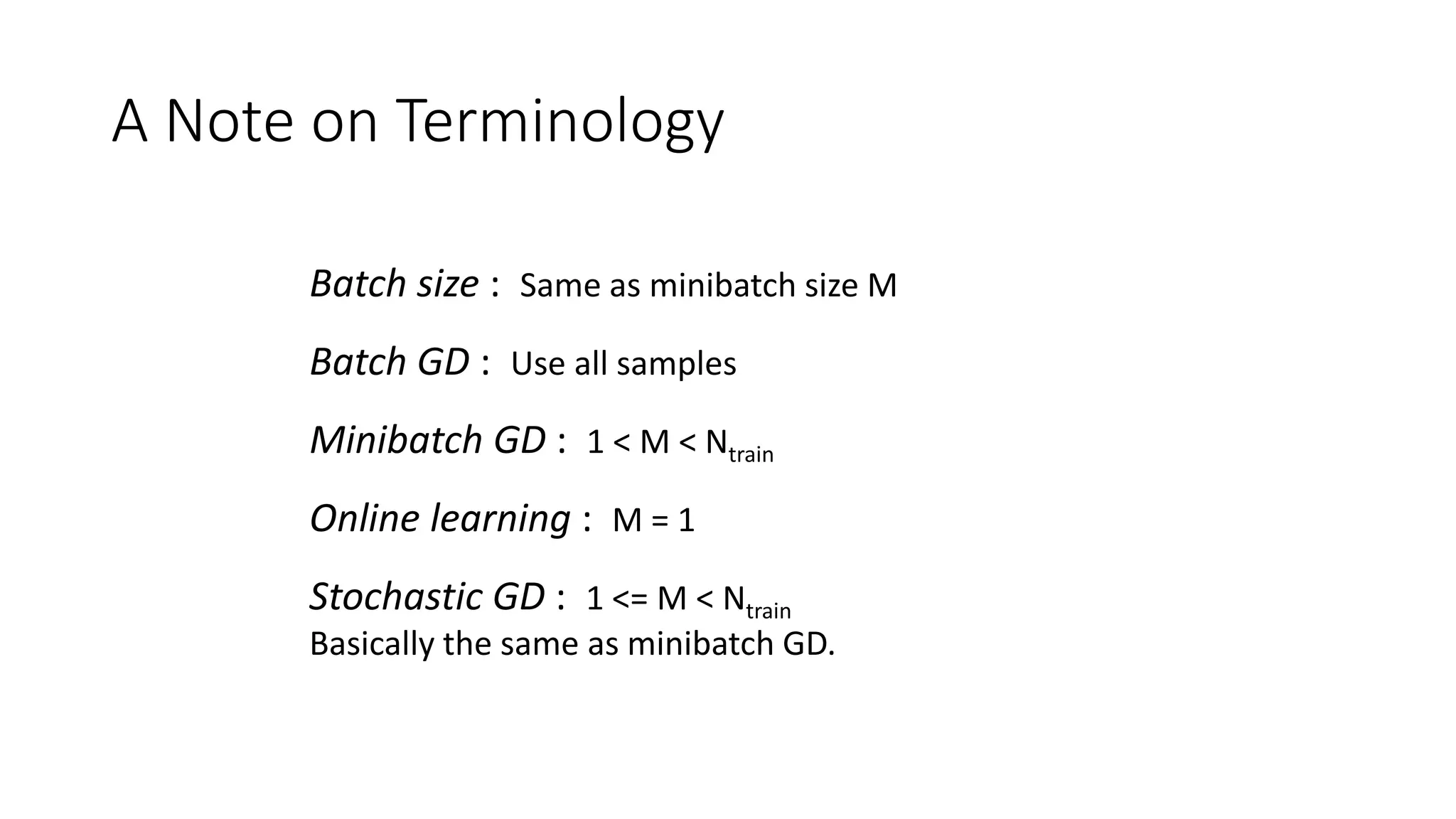 A Note on Terminology
Batch size : Same as minibatch size M
Batch GD : Use all samples
Minibatch GD : 1 < M < Ntrain
Online learning : M = 1
Stochastic GD : 1 <= M < Ntrain
Basically the same as minibatch GD.
 