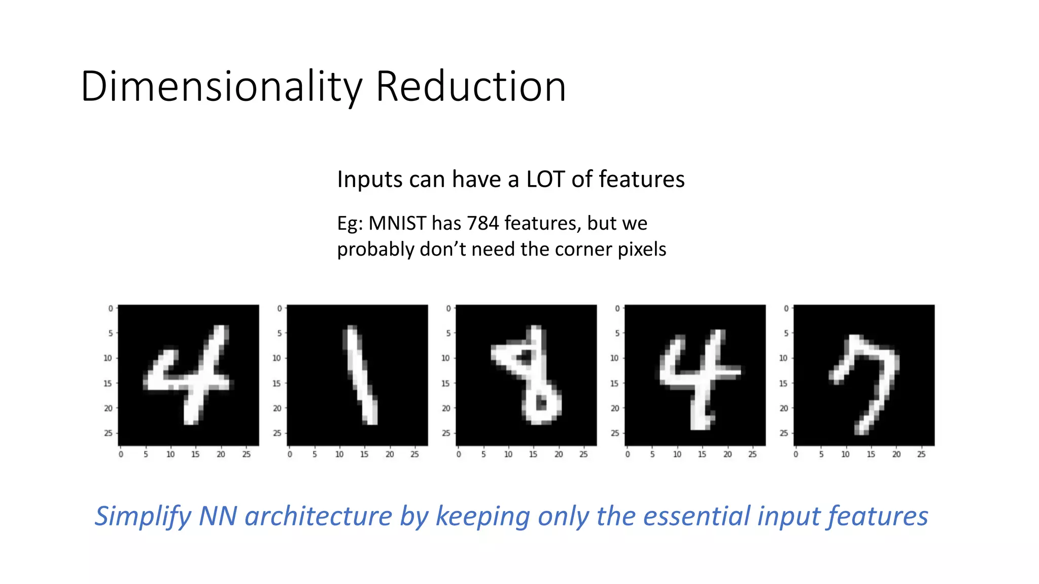 Dimensionality Reduction
Inputs can have a LOT of features
Eg: MNIST has 784 features, but we
probably don’t need the corner pixels
Simplify NN architecture by keeping only the essential input features
 