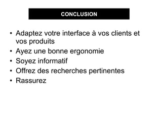 Adaptez votre interface à vos clients et vos produits Ayez une bonne ergonomie Soyez informatif Offrez des recherches pertinentes Rassurez CONCLUSION
