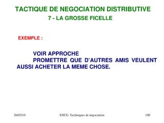 26/03/10 ENCG. Techniques de négociation 100
EXEMPLE :
VOIR APPROCHE
PROMETTRE QUE D’AUTRES AMIS VEULENT
AUSSI ACHETER LA MEME CHOSE.
TACTIQUE DE NEGOCIATION DISTRIBUTIVE
7 ­ LA GROSSE FICELLE
 