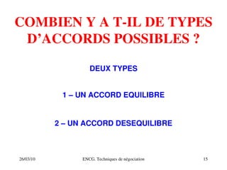 26/03/10 ENCG. Techniques de négociation 15
COMBIEN Y A T­IL DE TYPES
D’ACCORDS POSSIBLES ?
DEUX TYPES
1 – UN ACCORD EQUILIBRE
2 – UN ACCORD DESEQUILIBRE
 