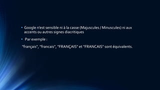 • Google n’est sensible ni à la casse (Majuscules / Minuscules) ni aux
accents ou autres signes diacritiques
• Par exemple :
"français", "francais", "FRANÇAIS" et "FRANCAIS" sont équivalents.
 