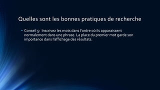 Quelles sont les bonnes pratiques de recherche
• Conseil 5: Inscrivez les mots dans l'ordre où ils apparaissent
normalement dans une phrase. La place du premier mot garde son
importance dans l’affichage des résultats.
 