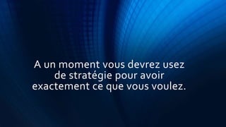A un moment vous devrez usez
de stratégie pour avoir
exactement ce que vous voulez.
 