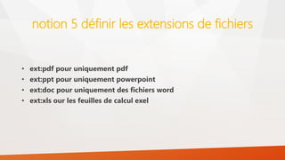 notion 5 définir les extensions de fichiers
• ext:pdf pour uniquement pdf
• ext:ppt pour uniquement powerpoint
• ext:doc pour uniquement des fichiers word
• ext:xls our les feuilles de calcul exel
 