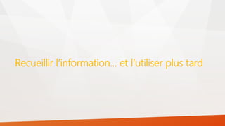 Recueillir l’information… et l’utiliser plus tard
 