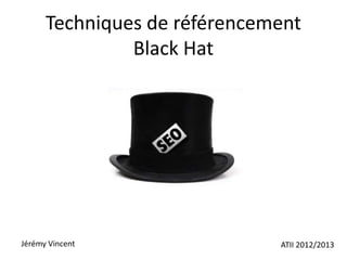 Techniques de référencement
               Black Hat




Jérémy Vincent                ATII 2012/2013
 