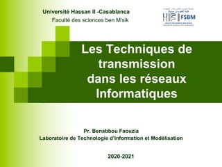 Les Techniques de
transmission
dans les réseaux
Informatiques
Pr. Benabbou Faouzia
Laboratoire de Technologie d’Information et Modélisation
Université Hassan II -Casablanca
Faculté des sciences ben M'sik
2020-2021
 
