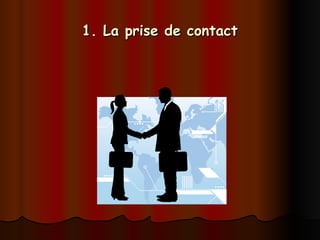 1. La prise de contact
1. La prise de contact
 