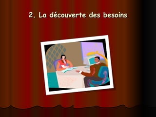 2. La découverte des besoins
2. La découverte des besoins
 