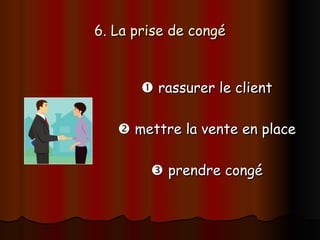 6. La prise de congé
6. La prise de congé

 rassurer le client
rassurer le client

 mettre la vente en place
mettre la vente en place

 prendre congé
prendre congé
 