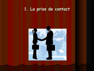 1. La prise de contact1. La prise de contact
 