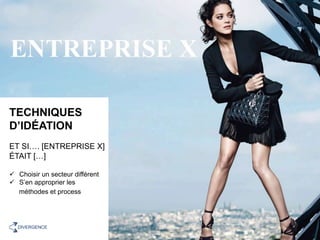 TECHNIQUES
D’IDÉATION
ET SI…. [ENTREPRISE X]
ÉTAIT […]
ü  Choisir un secteur différent
ü  S’en approprier les
méthodes et process
10	DIVERGENCE	
 