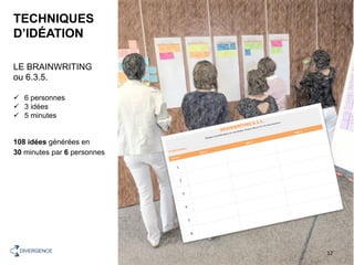 TECHNIQUES
D’IDÉATION
LE BRAINWRITING
ou 6.3.5.
ü  6 personnes
ü  3 idées
ü  5 minutes
108 idées générées en
30 minutes par 6 personnes
DDD – 27/02/201712	DIVERGENCE	
 