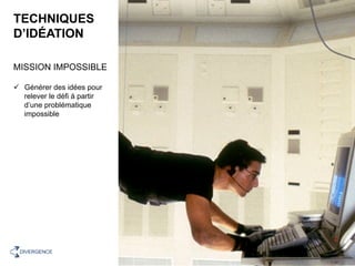 TECHNIQUES
D’IDÉATION
MISSION IMPOSSIBLE
ü  Générer des idées pour
relever le défi à partir
d’une problématique
impossible
16	DIVERGENCE	
 