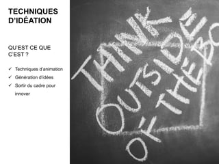 TECHNIQUES
D’IDÉATION
QU’EST CE QUE
C’EST ?
ü  Techniques d’animation
ü  Génération d’idées
ü  Sortir du cadre pour
innover
 