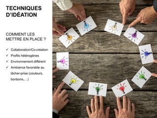 TECHNIQUES
D’IDÉATION
COMMENT LES
METTRE EN PLACE ?
ü  Collaboration/Co-création
ü  Profils hétérogènes
ü  Environnement différent
ü  Ambiance favorable au
lâcher-prise (couleurs,
bonbons,…)
4	
 