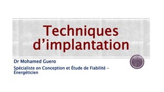 Techniques
d’implantation
Dr Mohamed Guero
Spécialiste en Conception et Étude de Fiabilité –
Énergéticien
 