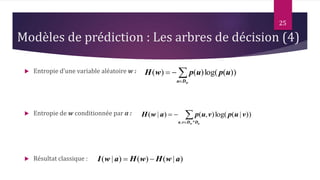 25
Modèles de prédiction : Les arbres de décision (4)
 Entropie d’une variable aléatoire w :
 Entropie de w conditionnée par a :
 Résultat classique :


wDu
upupwH ))(log()()(


aw DDvu
vupvupawH
*,
))|(log(),()|(
)|()()|( awHwHawI 
 
