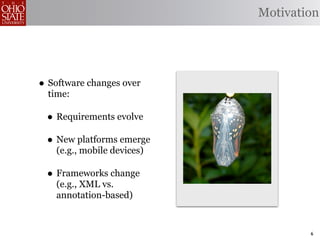 Motivation




• Software changes over
  time:

 • Requirements evolve
 • New platforms emerge
    (e.g., mobile devices)

 • Frameworks change
    (e.g., XML vs.
    annotation-based)


                                     6
 