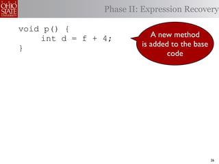 Phase II: Expression Recovery

void p() {
    int d = f + 4;          A new method
}                        is added to the base
                                 code




                                                26
 