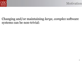 Motivation



Changing and/or maintaining large, complex software
systems can be non-trivial:
      Tedious: May require changing many lines of
               code.
 Error-prone: Changes may be implemented
              incorrectly.
    Omission- May opportunities to produce better
      prone: code.


                                                      7
 