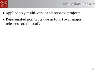 Evaluation: Phase 2

• Applied to 3 multi-versioned AspectJ projects.
• Rejuvenated pointcuts (49 in total) over major
 releases (20 in total).




                                                     30
 