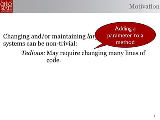 Motivation


                                       Adding a
                                    parameter to a
Changing and/or maintaining large, complex software
systems can be non-trivial:            method
      Tedious: May require changing many lines of
               code.
 Error-prone: Changes may be implemented
              incorrectly.
    Omission- May opportunities to produce better
      prone: code.


                                                      7
 