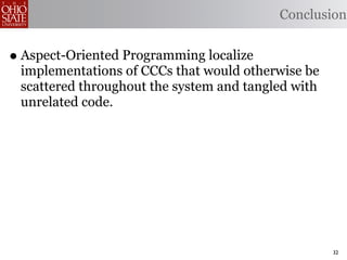 Conclusion


• Aspect-Oriented Programming localize
 implementations of CCCs that would otherwise be
 scattered throughout the system and tangled with
 unrelated code.




                                                    32
 