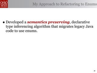 My Approach to Refactoring to Enums



• Developed a semantics preserving, declarative
 type inferencing algorithm that migrates legacy Java
 code to use enums.




                                                        39
 