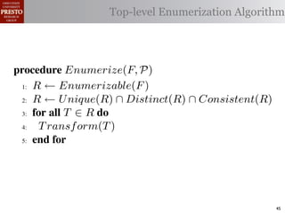 µ(P)     {m | m "* % 1)!0#- "$ P}
 υ(P)                  Top-level Enumerization Algorithm
          {l | l "* % '%2"%,&) "$ P}
 α        '%2"%,&)/ !)&-/ 1)!0#-
 αctxt    30"+$5+ "$ 40"+0 α 1%. #++(2
            !"#$%& '( !)%*+,"-* .)/+/").(
.',/&4$'& Enumerize(F, P)
 >A R ← Enumerizable(F )

 QA R ← U nique(R) ∩ Distinct(R) ∩ Consistent(R)

 GA 5,' *22 T ∈ R 4,

 RA  T ransf orm(T )
 ?A  5,'


   !"#$%& 0( 1)23,&4&, &.$*&%"5+/"). +,#)%"/6*(

2)9%+!#2"$37 M) %&*# %**(1) !0%! 4) %2) %,&) !# *!%!"+
"-)$!"9. %&& 2)9)2)$+)* !# +%$-"-%!) !)&-* %$- !2%$*"!"')&.
                                                        45
 