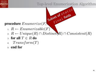µ(P)      {m | m "* % 1)!0#- "$ P}
 υ(P)                   Top-level Enumerization Algorithm
           {l | l "* % '%2"%,&) "$ P}
 α         '%2"%,&)/ !)&-/ 1)!0#-
                                               ic
 αctxt     30"+$5+ "$ 40"+0 α 1%. #++(2     at
                                       of st ds
                                     et l ﬁel
                                   bs a
              !"#$%& '( !)%*+,"-* .)/+/").(
                                 Su in
.',/&4$'& Enumerize(F, P) f
 >A R ← Enumerizable(F )

 QA R ← U nique(R) ∩ Distinct(R) ∩ Consistent(R)

 GA 5,' *22 T ∈ R 4,

 RA  T ransf orm(T )
 ?A  5,'


   !"#$%& 0( 1)23,&4&, &.$*&%"5+/"). +,#)%"/6*(

2)9%+!#2"$37 M) %&*# %**(1) !0%! 4) %2) %,&) !# *!%!"+
"-)$!"9. %&& 2)9)2)$+)* !# +%$-"-%!) !)&-* %$- !2%$*"!"')&.
                                                        45
 