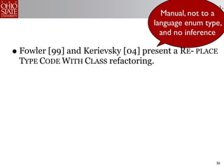 Related to a
                                     Manual, not  Work
                                   language enum type,
                                     and no inference

• Fowler [99] and Kerievsky [04] present a RE- PLACE
 TYPE CODE WITH CLASS refactoring.




                                                    50
 