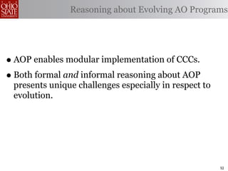 Reasoning about Evolving AO Programs




• AOP enables modular implementation of CCCs.
• Both formal and informal reasoning about AOP
 presents unique challenges especially in respect to
 evolution.




                                                       52
 