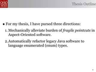 Thesis Outline




• For my thesis, I have pursed three directions:
 1. Mechanically alleviate burden of fragile pointcuts in
    Aspect-Oriented software.
 2.Automatically refactor legacy Java software to
   language enumerated (enum) types.




                                                       9
 