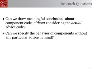 Research Questions



• Can we draw meaningful conclusions about
 component code without considering the actual
 advice code?
• Can we specify the behavior of components without
 any particular advice in mind?




                                                      55
 